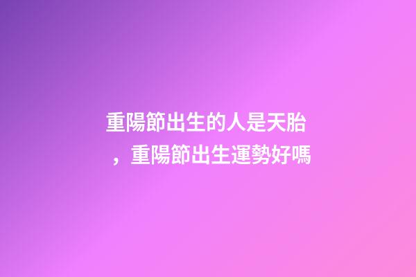 重陽節出生的人是天胎，重陽節出生運勢好嗎